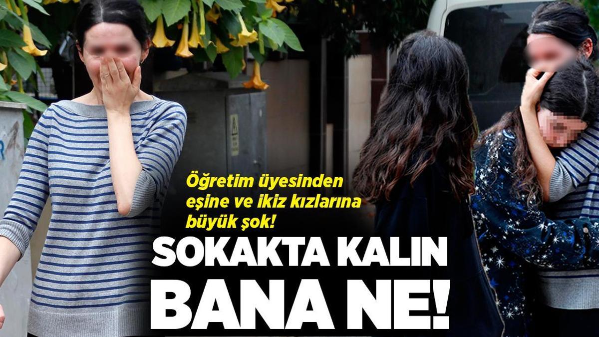 Öğretim üyesinden eşine ve ikizlerine büyük şok! ‘Sokakta kalın bana ne’