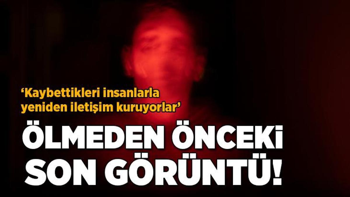 Ölmeden önceki son görüntü: ‘Kaybettikleri insanlarla yeniden iletişim kuruyorlar’
